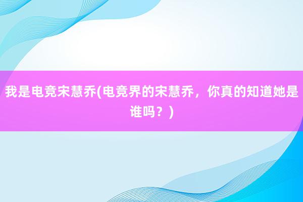 我是电竞宋慧乔(电竞界的宋慧乔，你真的知道她是谁吗？)