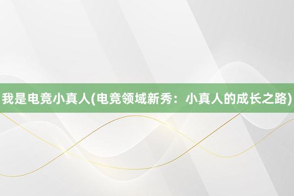 我是电竞小真人(电竞领域新秀：小真人的成长之路)