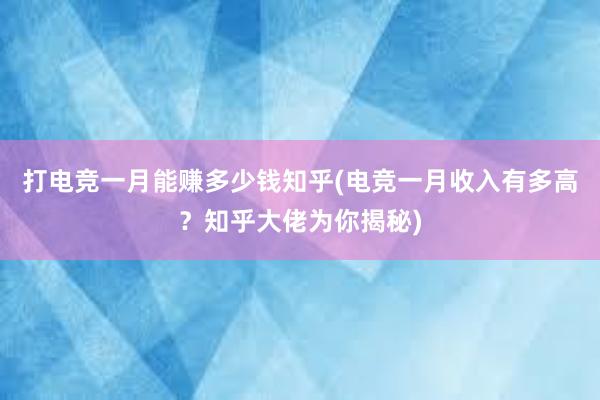 打电竞一月能赚多少钱知乎(电竞一月收入有多高？知乎大佬为你揭秘)