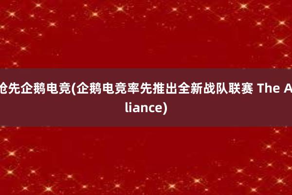 抢先企鹅电竞(企鹅电竞率先推出全新战队联赛 The Alliance)