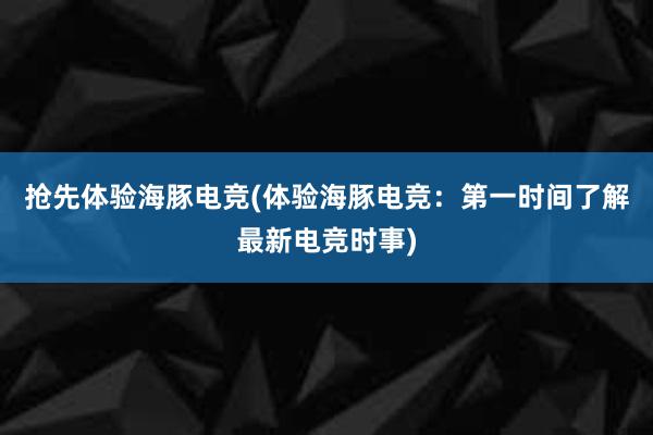 抢先体验海豚电竞(体验海豚电竞：第一时间了解最新电竞时事)