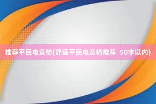 推荐平民电竞椅(舒适平民电竞椅推荐  50字以内)