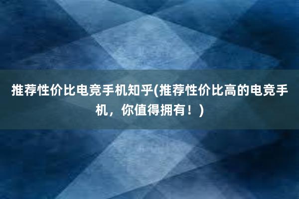 推荐性价比电竞手机知乎(推荐性价比高的电竞手机，你值得拥有！)