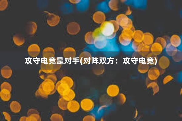 攻守电竞是对手(对阵双方：攻守电竞)