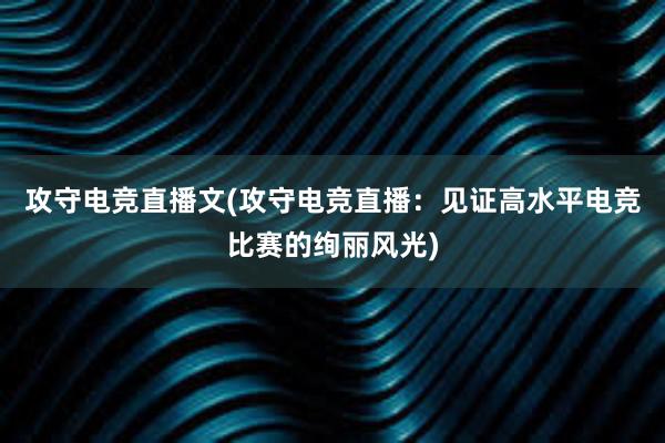 攻守电竞直播文(攻守电竞直播：见证高水平电竞比赛的绚丽风光)