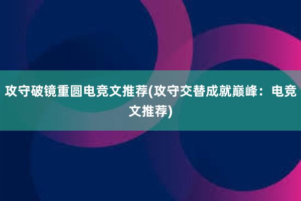 攻守破镜重圆电竞文推荐(攻守交替成就巅峰：电竞文推荐)