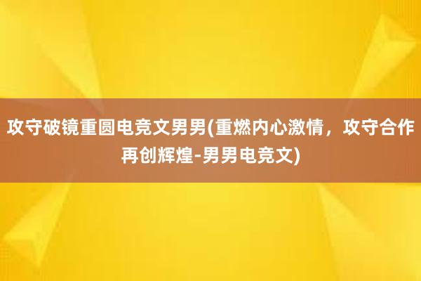 攻守破镜重圆电竞文男男(重燃内心激情，攻守合作再创辉煌-男男电竞文)