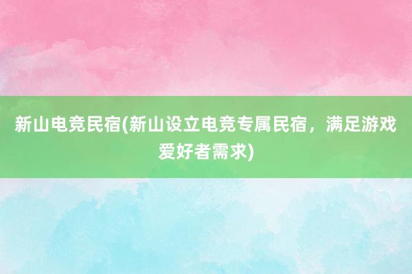 新山电竞民宿(新山设立电竞专属民宿，满足游戏爱好者需求)