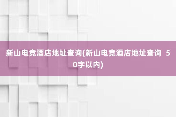 新山电竞酒店地址查询(新山电竞酒店地址查询  50字以内)