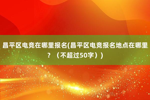 昌平区电竞在哪里报名(昌平区电竞报名地点在哪里？（不超过50字）)