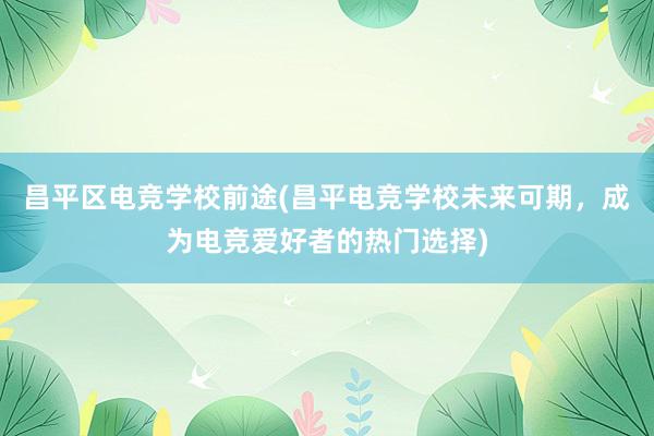 昌平区电竞学校前途(昌平电竞学校未来可期，成为电竞爱好者的热门选择)