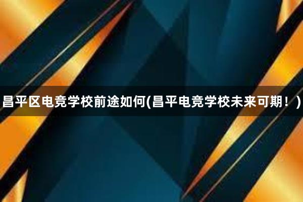 昌平区电竞学校前途如何(昌平电竞学校未来可期！)