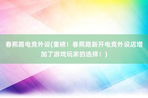 春熙路电竞外设(重磅！春熙路新开电竞外设店增加了游戏玩家的选择！)