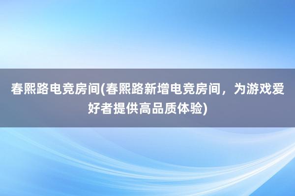 春熙路电竞房间(春熙路新增电竞房间，为游戏爱好者提供高品质体验)