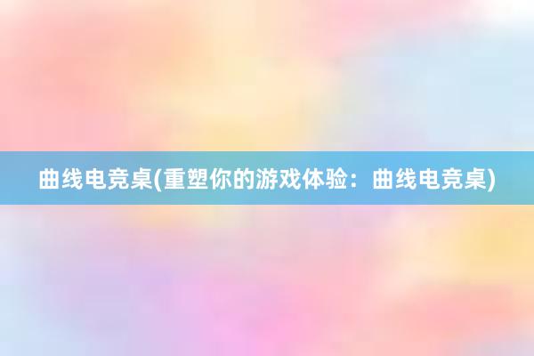 曲线电竞桌(重塑你的游戏体验：曲线电竞桌)