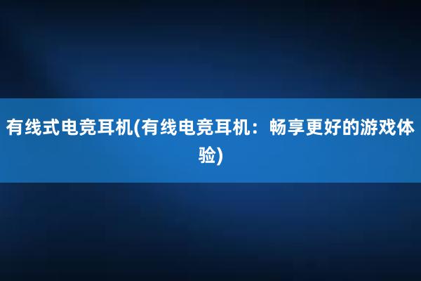 有线式电竞耳机(有线电竞耳机：畅享更好的游戏体验)