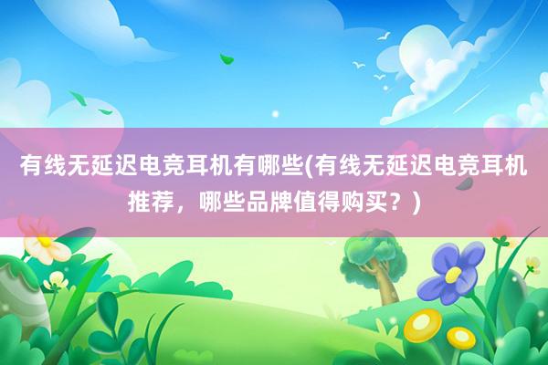 有线无延迟电竞耳机有哪些(有线无延迟电竞耳机推荐，哪些品牌值得购买？)