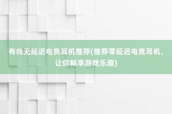 有线无延迟电竞耳机推荐(推荐零延迟电竞耳机，让你畅享游戏乐趣)