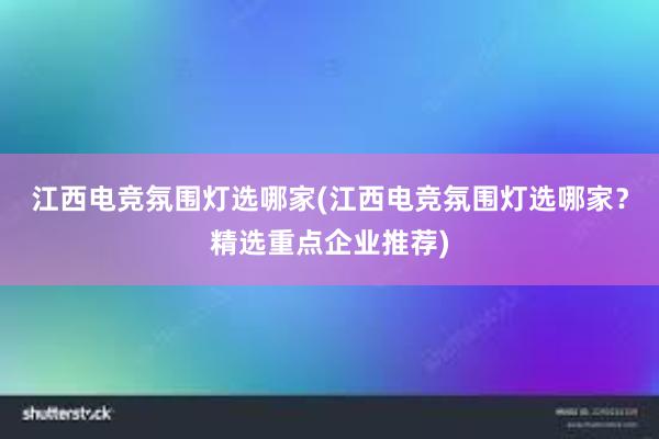 江西电竞氛围灯选哪家(江西电竞氛围灯选哪家？精选重点企业推荐)