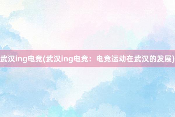 武汉ing电竞(武汉ing电竞：电竞运动在武汉的发展)