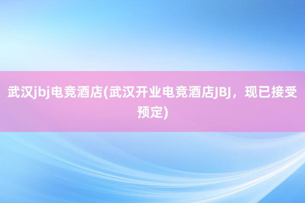 武汉jbj电竞酒店(武汉开业电竞酒店JBJ，现已接受预定)