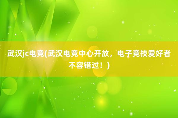 武汉jc电竞(武汉电竞中心开放，电子竞技爱好者不容错过！)