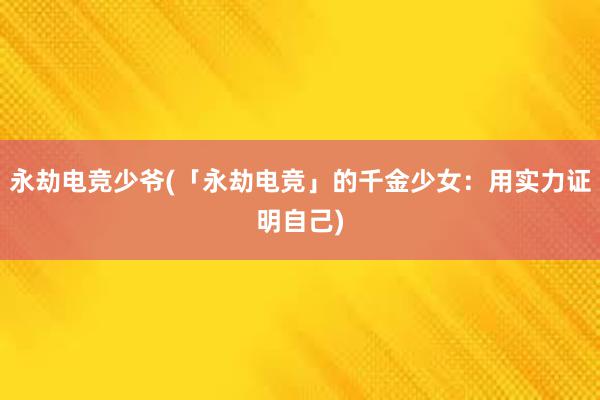 永劫电竞少爷(「永劫电竞」的千金少女：用实力证明自己)