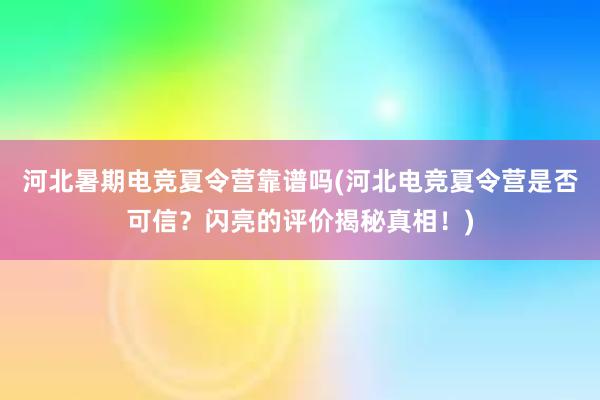 河北暑期电竞夏令营靠谱吗(河北电竞夏令营是否可信？闪亮的评价揭秘真相！)