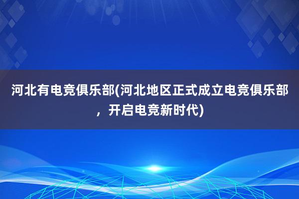 河北有电竞俱乐部(河北地区正式成立电竞俱乐部，开启电竞新时代)