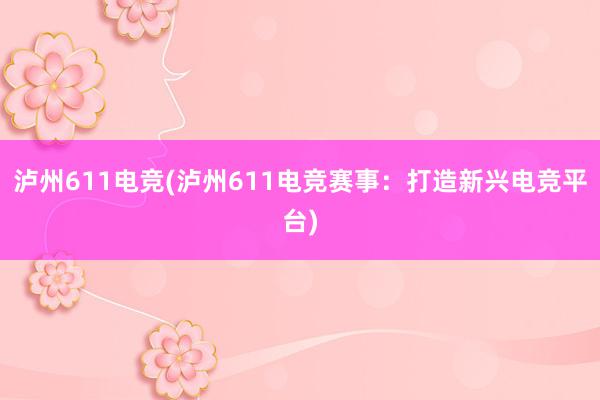 泸州611电竞(泸州611电竞赛事：打造新兴电竞平台)