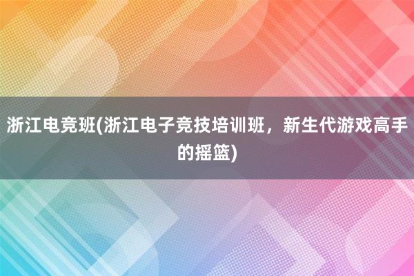 浙江电竞班(浙江电子竞技培训班，新生代游戏高手的摇篮)