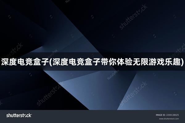 深度电竞盒子(深度电竞盒子带你体验无限游戏乐趣)