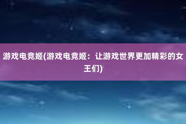 游戏电竞姬(游戏电竞姬：让游戏世界更加精彩的女王们)