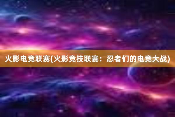 火影电竞联赛(火影竞技联赛：忍者们的电竞大战)