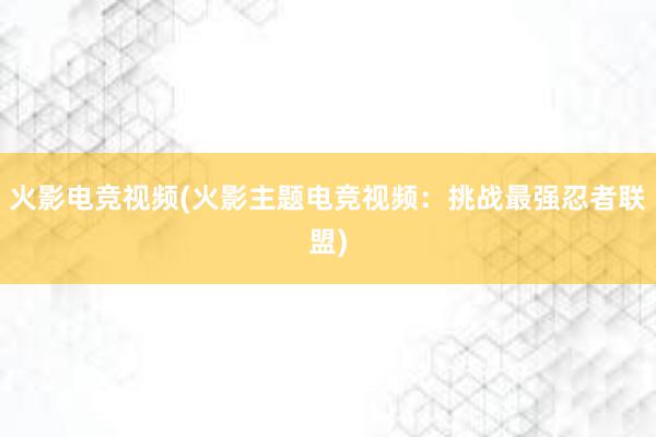 火影电竞视频(火影主题电竞视频：挑战最强忍者联盟)