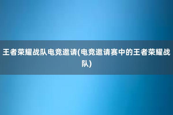 王者荣耀战队电竞邀请(电竞邀请赛中的王者荣耀战队)