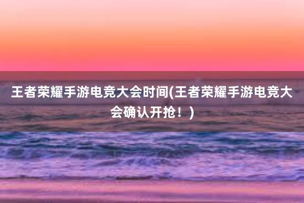 王者荣耀手游电竞大会时间(王者荣耀手游电竞大会确认开抢！)