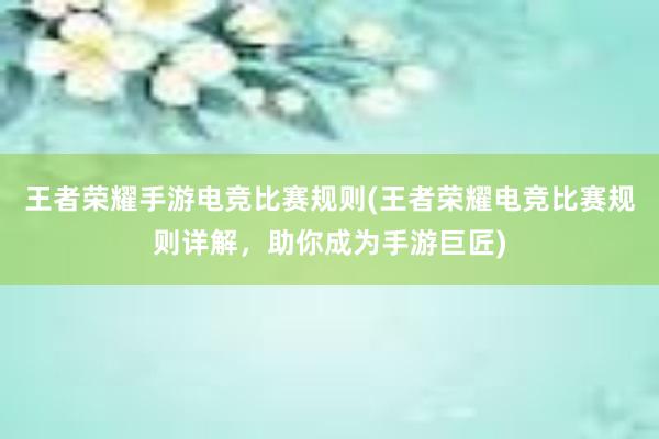 王者荣耀手游电竞比赛规则(王者荣耀电竞比赛规则详解，助你成为手游巨匠)