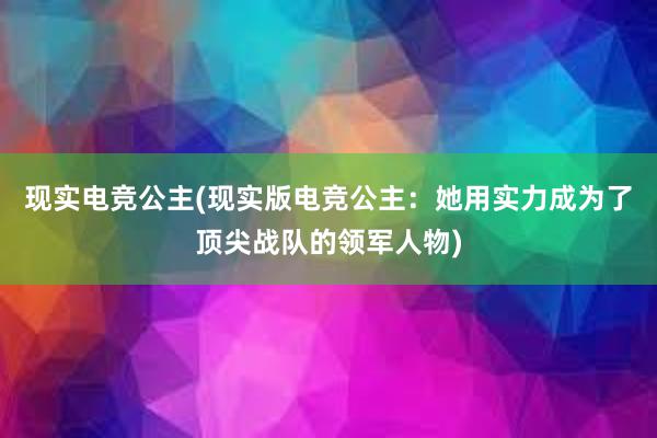 现实电竞公主(现实版电竞公主：她用实力成为了顶尖战队的领军人物)