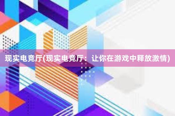 现实电竞厅(现实电竞厅：让你在游戏中释放激情)