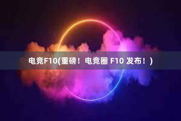 电竞F10(重磅！电竞圈 F10 发布！)