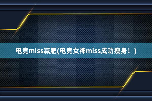 电竞miss减肥(电竞女神miss成功瘦身！)