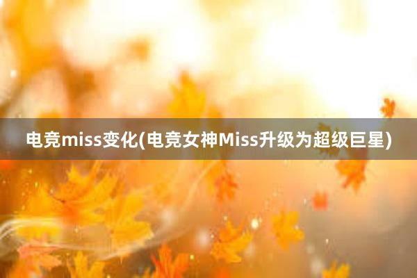 电竞miss变化(电竞女神Miss升级为超级巨星)