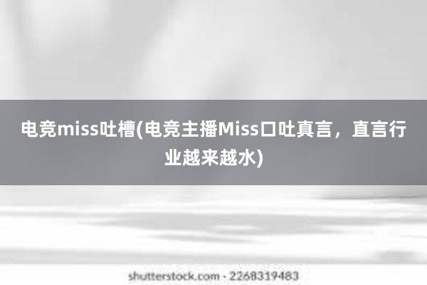 电竞miss吐槽(电竞主播Miss口吐真言，直言行业越来越水)