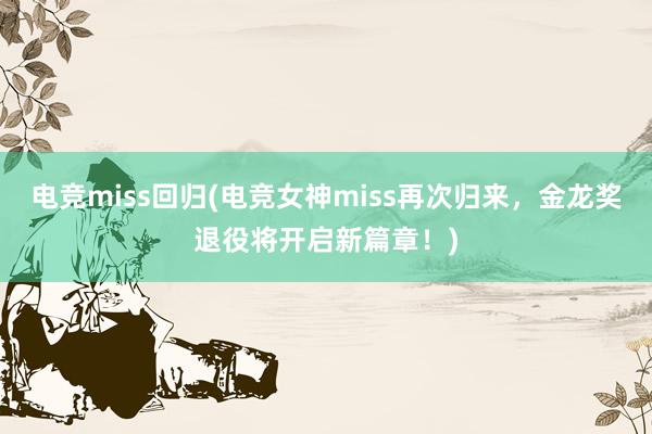 电竞miss回归(电竞女神miss再次归来，金龙奖退役将开启新篇章！)