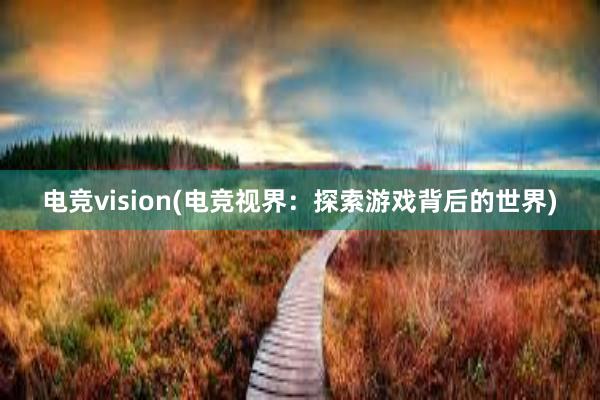 电竞vision(电竞视界：探索游戏背后的世界)