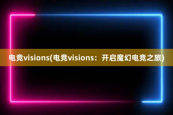 电竞visions(电竞visions：开启魔幻电竞之旅)