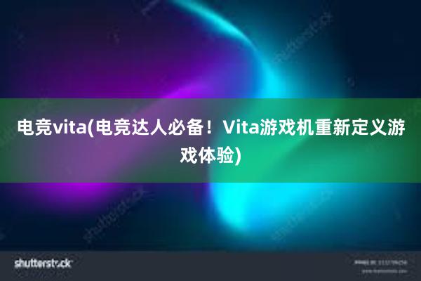 电竞vita(电竞达人必备！Vita游戏机重新定义游戏体验)