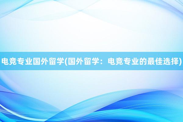 电竞专业国外留学(国外留学：电竞专业的最佳选择)