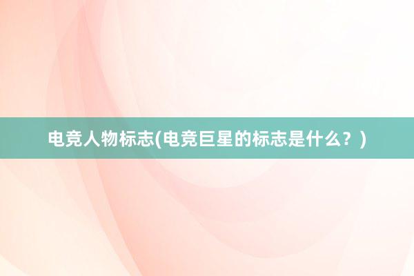 电竞人物标志(电竞巨星的标志是什么？)